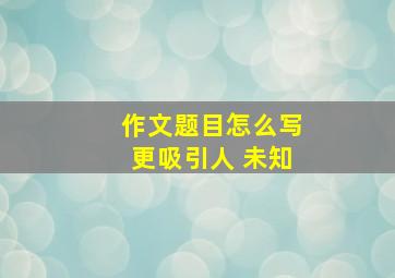 作文题目怎么写更吸引人 未知